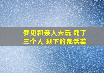 梦见和亲人去玩 死了三个人 剩下的都活着